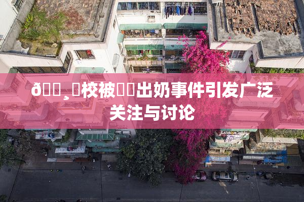 🌸‌校被❌‌出奶事件引发广泛关注与讨论