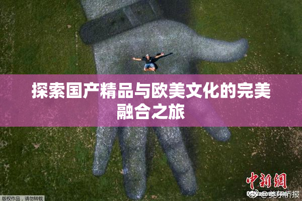 探索国产精品与欧美文化的完美融合之旅