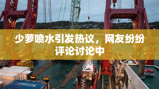 少萝喷水引发热议，网友纷纷评论讨论中