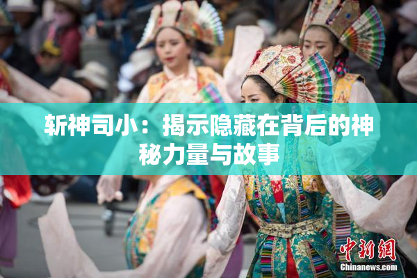 斩神司小：揭示隐藏在背后的神秘力量与故事