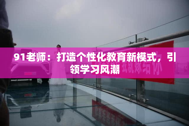 91老师：打造个性化教育新模式，引领学习风潮