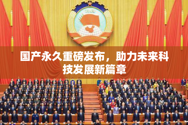 国产永久重磅发布，助力未来科技发展新篇章