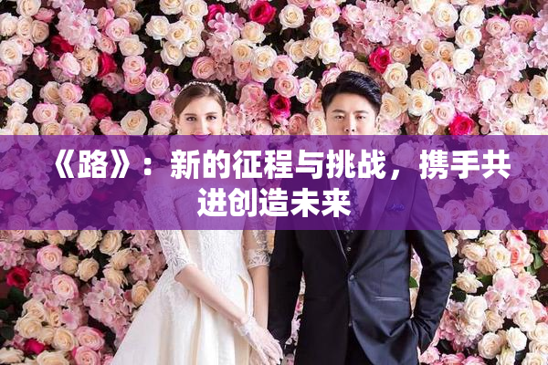 《路》：新的征程与挑战，携手共进创造未来