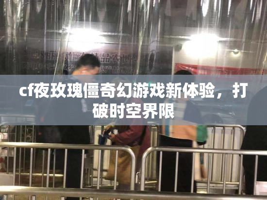 cf夜玫瑰僵奇幻游戏新体验，打破时空界限