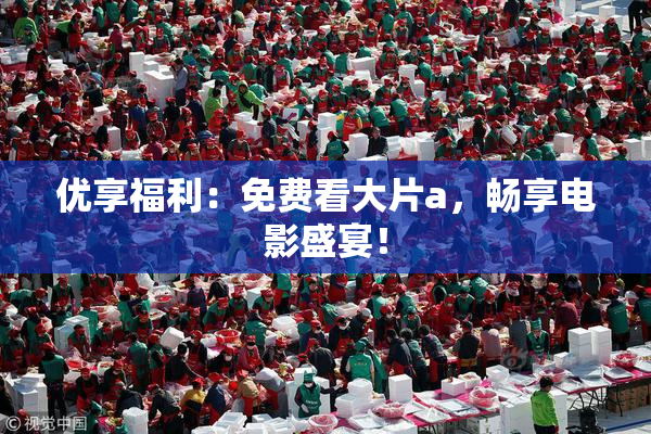 优享福利：免费看大片a，畅享电影盛宴！