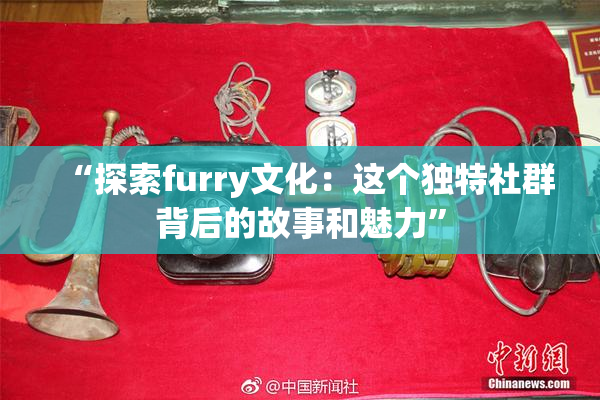 “探索furry文化：这个独特社群背后的故事和魅力”