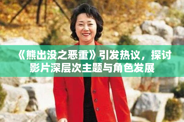 《熊出没之恶重》引发热议，探讨影片深层次主题与角色发展