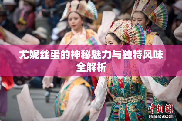 尤妮丝蛋的神秘魅力与独特风味全解析