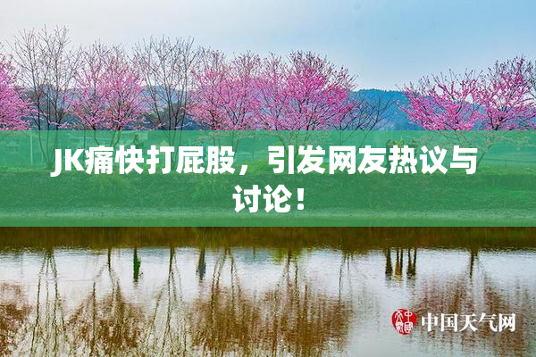 JK痛快打屁股，引发网友热议与讨论！
