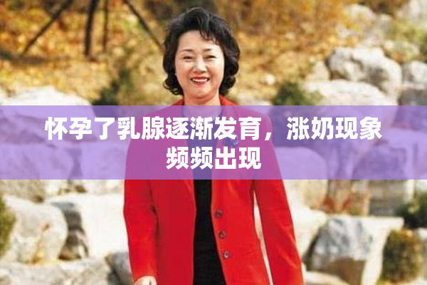 怀孕了乳腺逐渐发育，涨奶现象频频出现