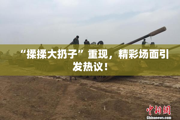 “揉揉大扔子”重现，精彩场面引发热议！