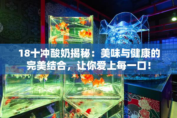 18十冲酸奶揭秘：美味与健康的完美结合，让你爱上每一口！
