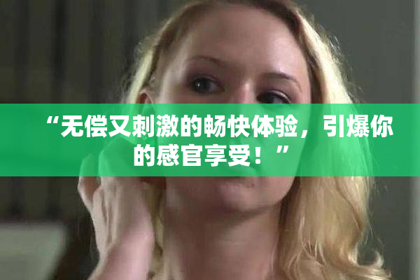 “无偿又刺激的畅快体验，引爆你的感官享受！”
