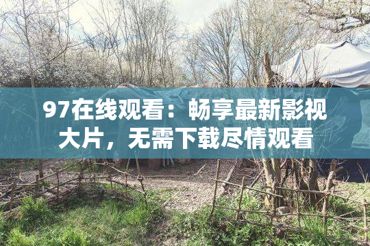 97在线观看：畅享最新影视大片，无需下载尽情观看