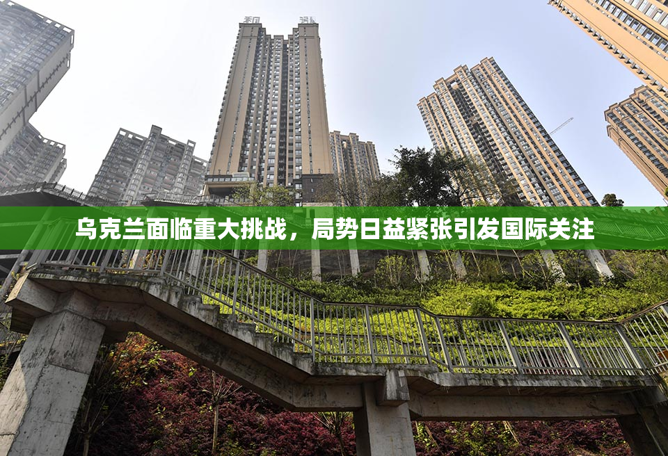 乌克兰面临重大挑战，局势日益紧张引发国际关注