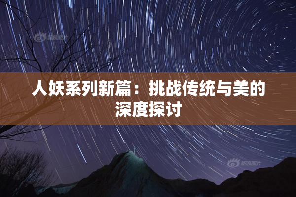人妖系列新篇：挑战传统与美的深度探讨