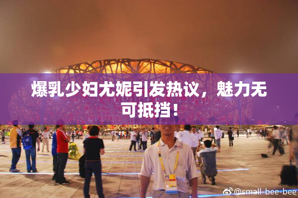 爆乳少妇尤妮引发热议，魅力无可抵挡！
