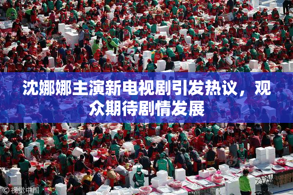 沈娜娜主演新电视剧引发热议，观众期待剧情发展