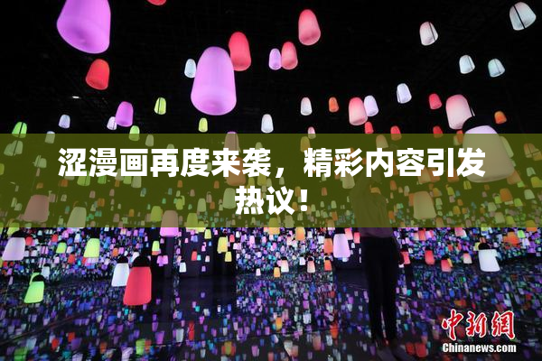 涩漫画再度来袭，精彩内容引发热议！