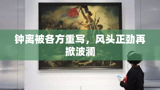钟离被各方重写，风头正劲再掀波澜