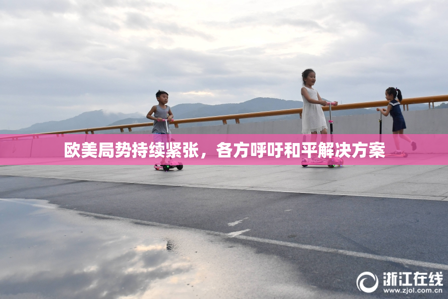 欧美局势持续紧张，各方呼吁和平解决方案