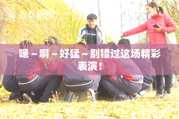 嗯～啊～好猛～别错过这场精彩表演！