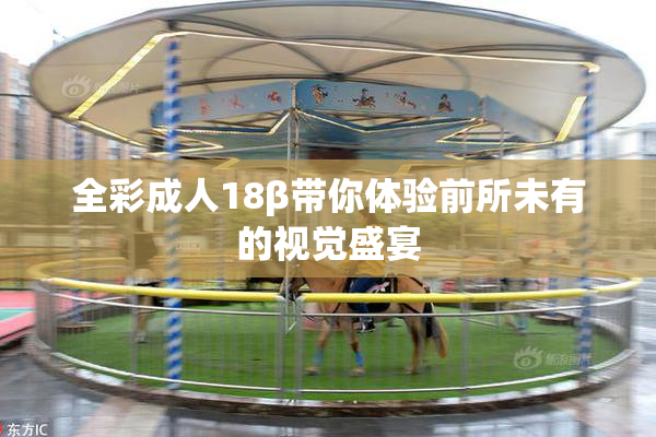全彩成人18β带你体验前所未有的视觉盛宴