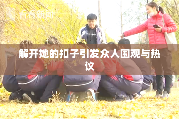 解开她的扣子引发众人围观与热议