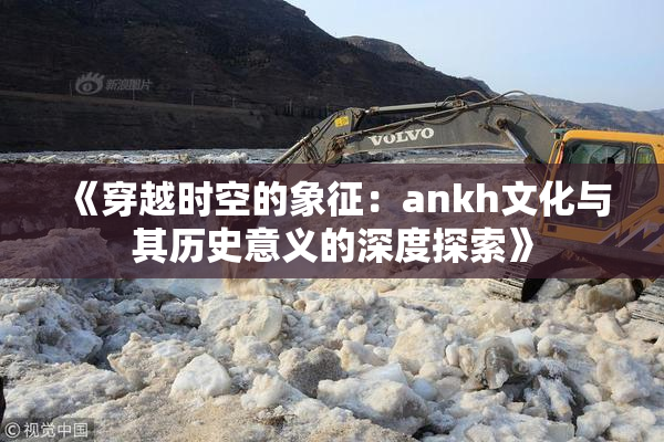 《穿越时空的象征：ankh文化与其历史意义的深度探索》
