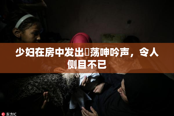 少妇在房中发出婬荡呻吟声，令人侧目不已