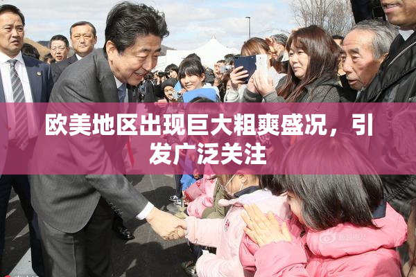 欧美地区出现巨大粗爽盛况，引发广泛关注