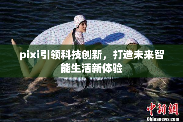 pixi引领科技创新，打造未来智能生活新体验
