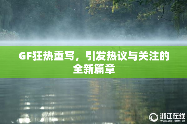 GF狂热重写，引发热议与关注的全新篇章