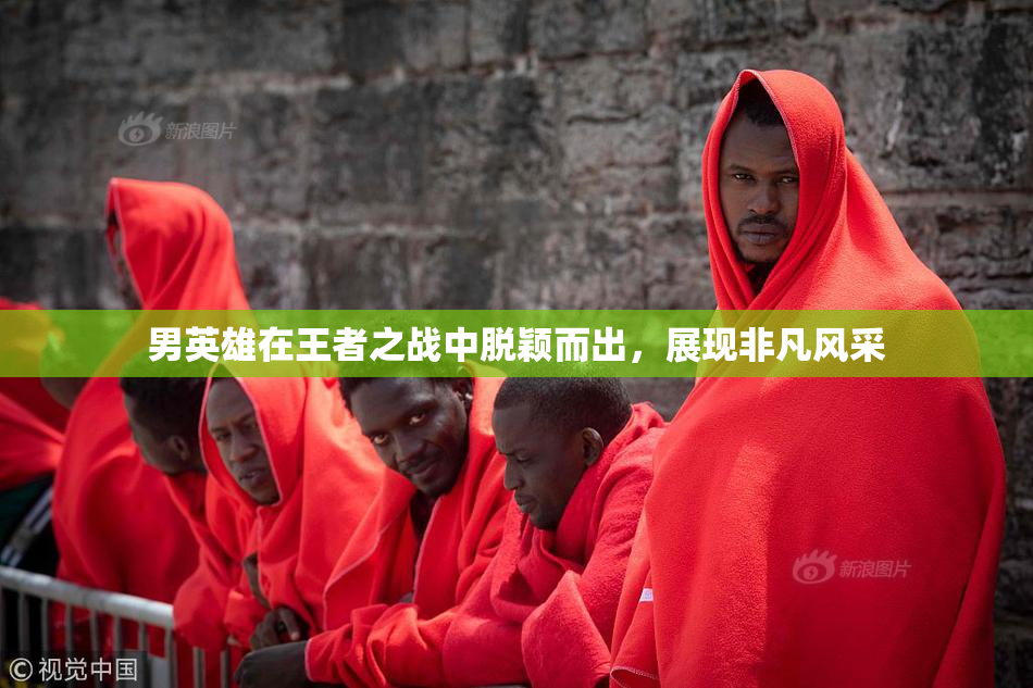 男英雄在王者之战中脱颖而出，展现非凡风采