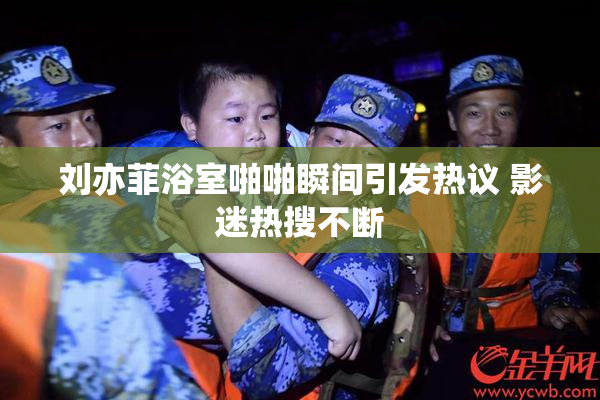 刘亦菲浴室啪啪瞬间引发热议 影迷热搜不断