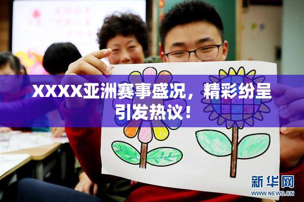 XXXX亚洲赛事盛况，精彩纷呈引发热议！