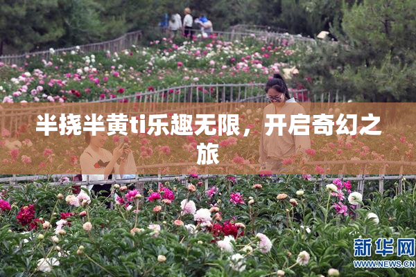 半挠半黄ti乐趣无限，开启奇幻之旅