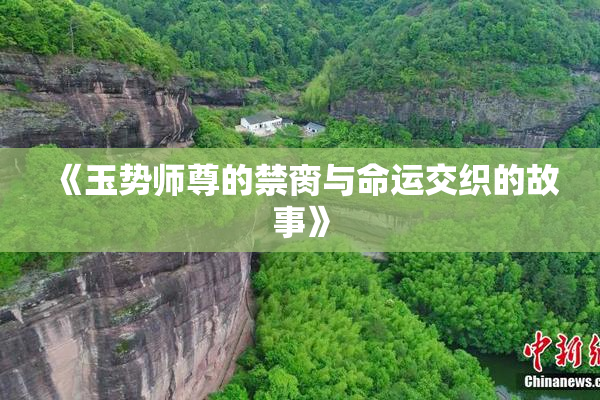 《玉势师尊的禁脔与命运交织的故事》