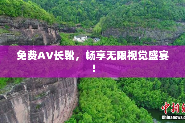 免费AV长靴，畅享无限视觉盛宴！