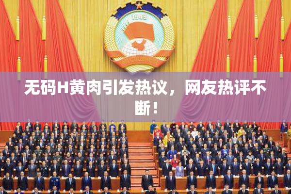 无码H黄肉引发热议，网友热评不断！