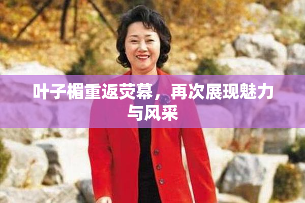 叶子楣重返荧幕，再次展现魅力与风采