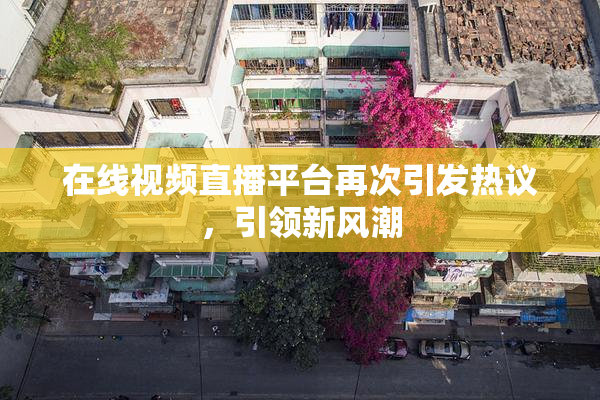 在线视频直播平台再次引发热议，引领新风潮