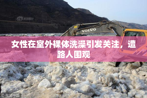 女性在室外裸体洗澡引发关注，遭路人围观
