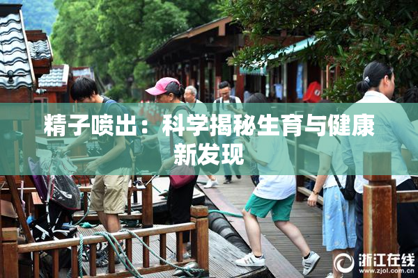 精子喷出：科学揭秘生育与健康新发现