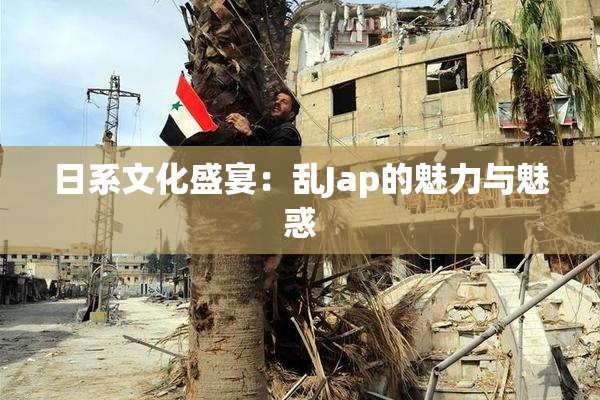 日系文化盛宴：乱Jap的魅力与魅惑