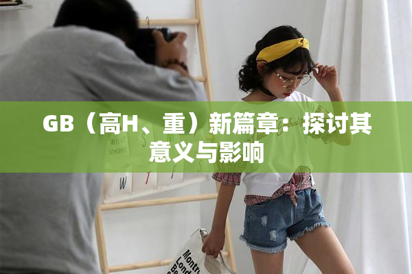 GB（高H、重）新篇章：探讨其意义与影响