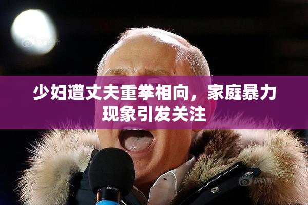 少妇遭丈夫重拳相向，家庭暴力现象引发关注