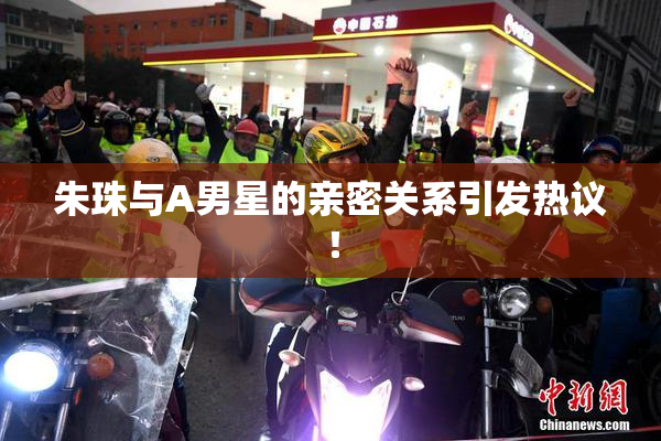 朱珠与A男星的亲密关系引发热议！