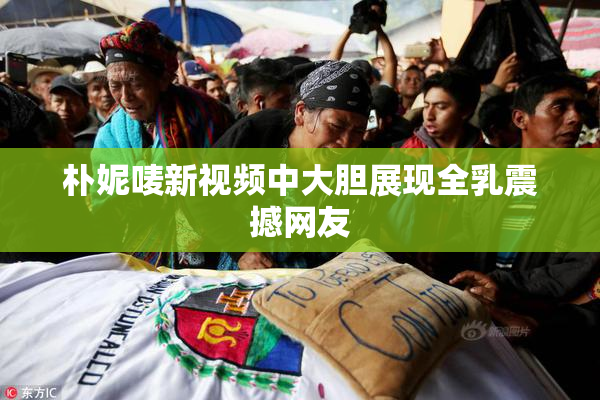 朴妮唛新视频中大胆展现全乳震撼网友
