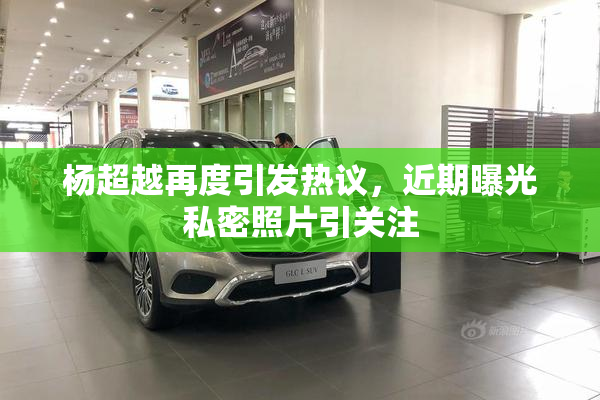 杨超越再度引发热议，近期曝光私密照片引关注